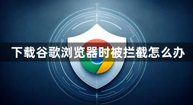 下载谷歌浏览器时被拦截怎么办1