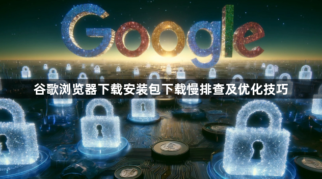 谷歌浏览器下载安装包下载慢排查及优化技巧1