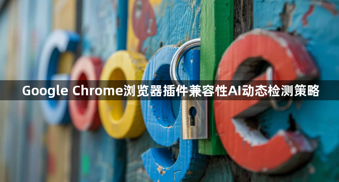 Google Chrome浏览器插件兼容性AI动态检测策略1