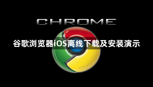 谷歌浏览器iOS离线下载及安装演示1
