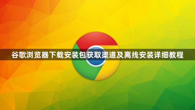 谷歌浏览器下载安装包获取渠道及离线安装详细教程1
