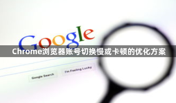 Chrome浏览器账号切换慢或卡顿的优化方案1