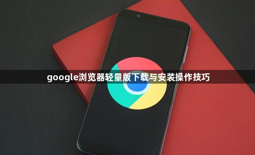 google浏览器轻量版下载与安装操作技巧1