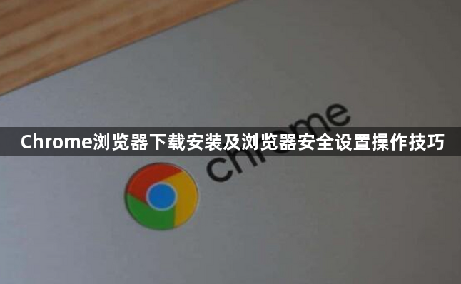 Chrome浏览器下载安装及浏览器安全设置操作技巧1