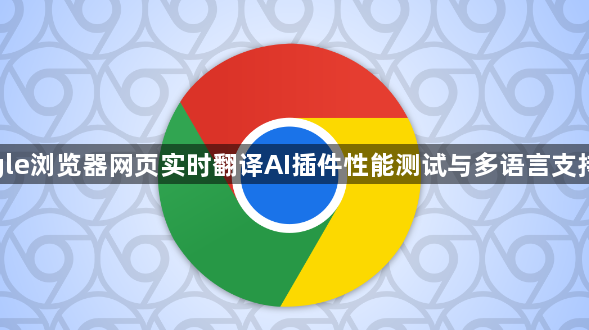 google浏览器网页实时翻译AI插件性能测试与多语言支持解析1