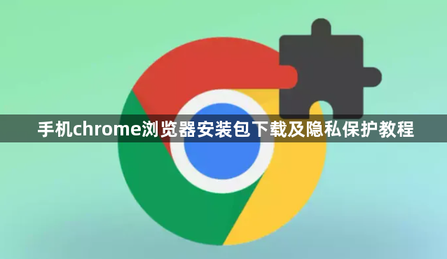 手机chrome浏览器安装包下载及隐私保护教程1