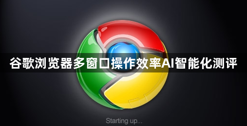 谷歌浏览器多窗口操作效率AI智能化测评1