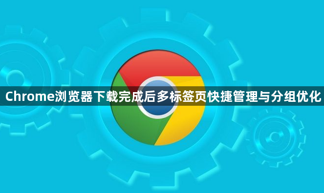 Chrome浏览器下载完成后多标签页快捷管理与分组优化1