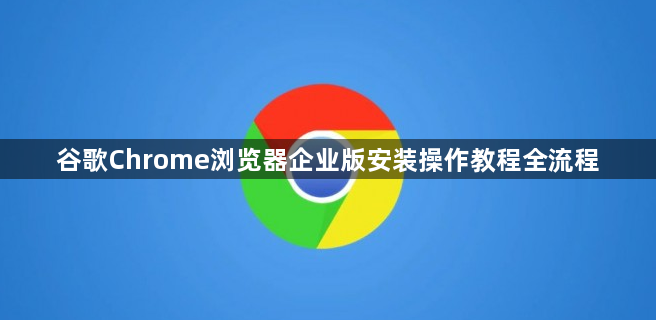 谷歌Chrome浏览器企业版安装操作教程全流程1