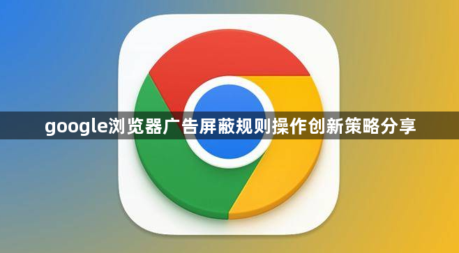 google浏览器广告屏蔽规则操作创新策略分享1