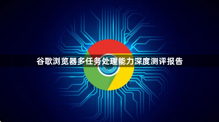 谷歌浏览器多任务处理能力深度测评报告1