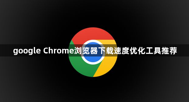 google Chrome浏览器下载速度优化工具推荐1