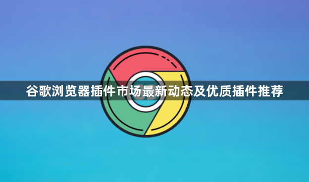谷歌浏览器插件市场最新动态及优质插件推荐1