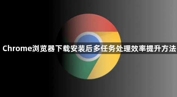 Chrome浏览器下载安装后多任务处理效率提升方法1