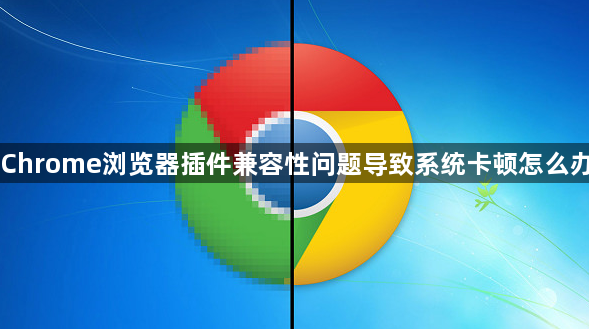 Chrome浏览器插件兼容性问题导致系统卡顿怎么办1