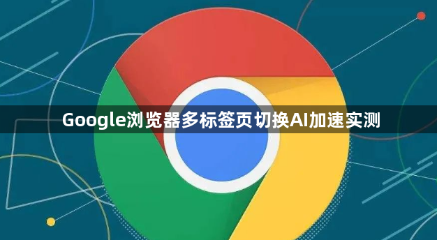 Google浏览器多标签页切换AI加速实测1