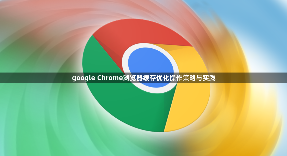 google Chrome浏览器缓存优化操作策略与实践1
