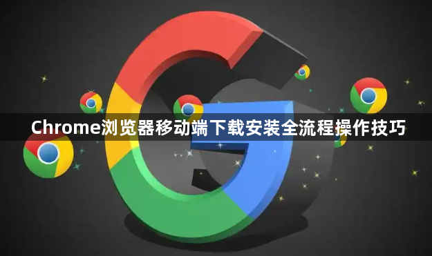 Chrome浏览器移动端下载安装全流程操作技巧1