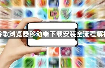 谷歌浏览器移动端下载安装全流程解析1