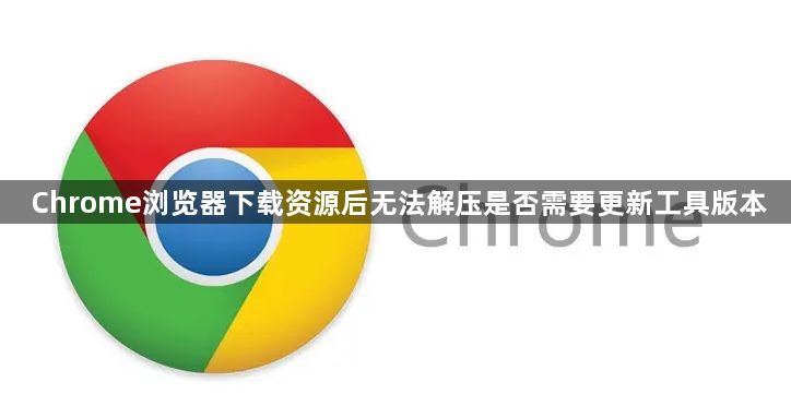 Chrome浏览器下载资源后无法解压是否需要更新工具版本1