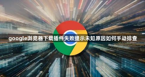 google浏览器下载插件失败提示未知原因如何手动排查1
