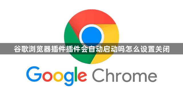 谷歌浏览器插件插件会自动启动吗怎么设置关闭1