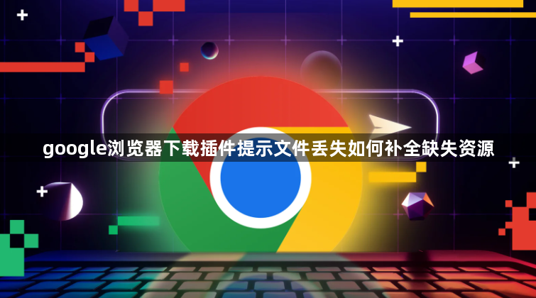 google浏览器下载插件提示文件丢失如何补全缺失资源1