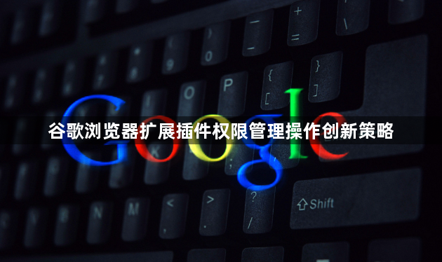 谷歌浏览器扩展插件权限管理操作创新策略1