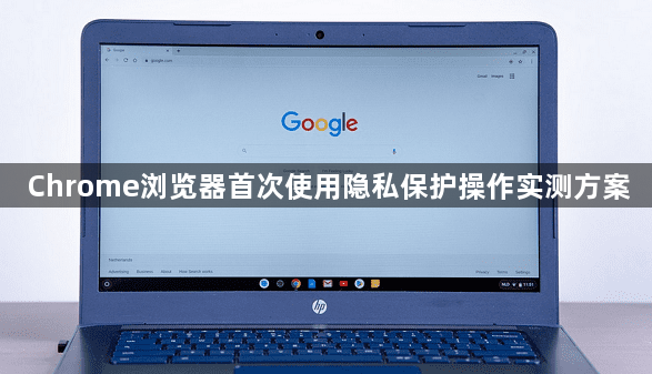 Chrome浏览器首次使用隐私保护操作实测方案1