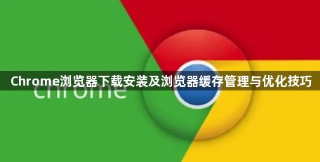 Chrome浏览器下载安装及浏览器缓存管理与优化技巧1