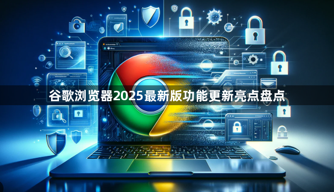 谷歌浏览器2025最新版功能更新亮点盘点1