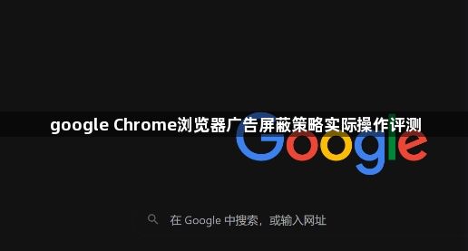google Chrome浏览器广告屏蔽策略实际操作评测1