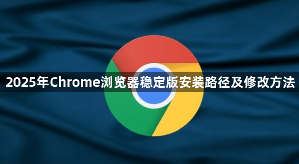 2025年Chrome浏览器稳定版安装路径及修改方法1