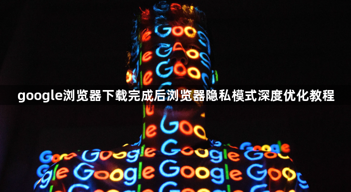 google浏览器下载完成后浏览器隐私模式深度优化教程1