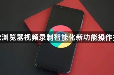 谷歌浏览器视频录制智能化新功能操作指南1