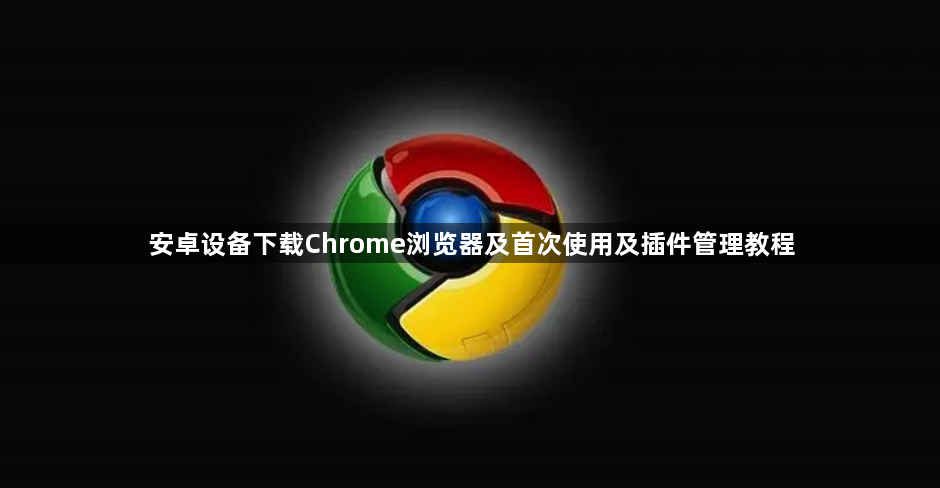 安卓设备下载Chrome浏览器及首次使用及插件管理教程1