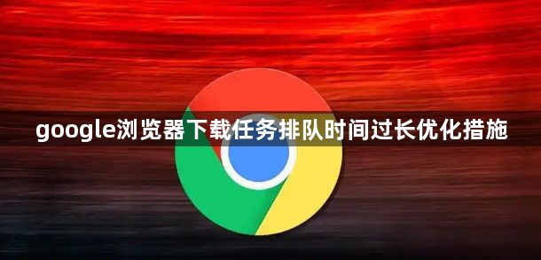 google浏览器下载任务排队时间过长优化措施1