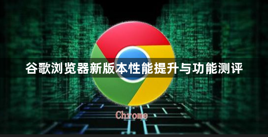 谷歌浏览器新版本性能提升与功能测评1