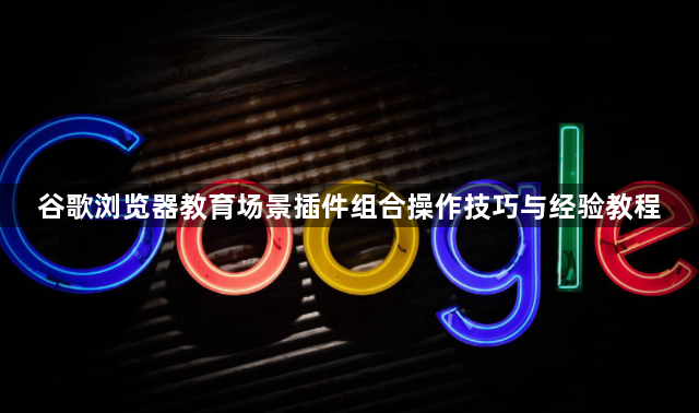 谷歌浏览器教育场景插件组合操作技巧与经验教程1
