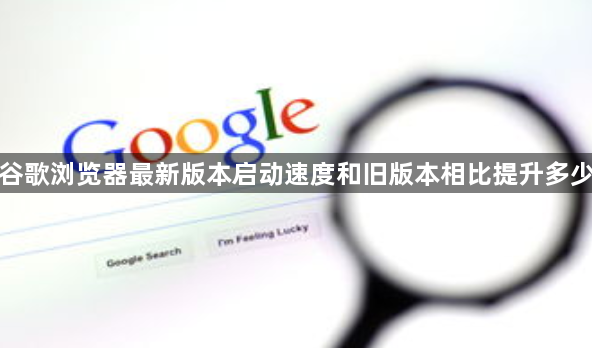 谷歌浏览器最新版本启动速度和旧版本相比提升多少1