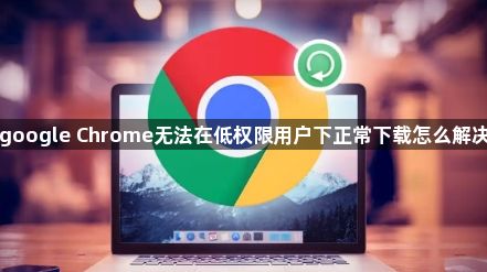 google Chrome无法在低权限用户下正常下载怎么解决1