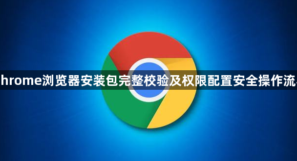 Chrome浏览器安装包完整校验及权限配置安全操作流程1