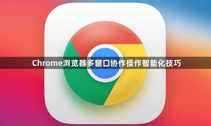 Chrome浏览器多窗口协作操作智能化技巧1