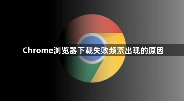 Chrome浏览器下载失败频繁出现的原因1