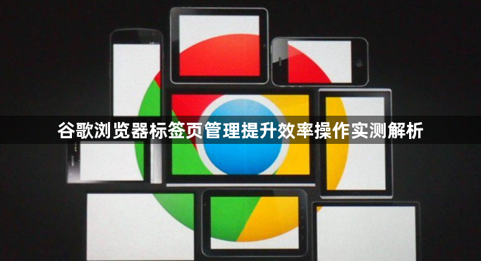 谷歌浏览器标签页管理提升效率操作实测解析1