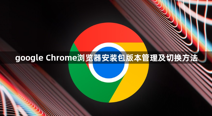 google Chrome浏览器安装包版本管理及切换方法1