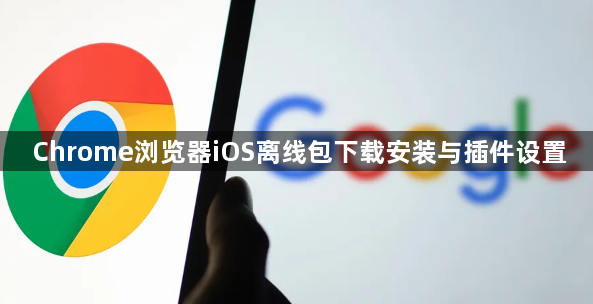 Chrome浏览器iOS离线包下载安装与插件设置1