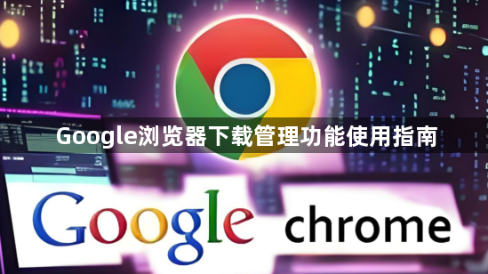Google浏览器下载管理功能使用指南1