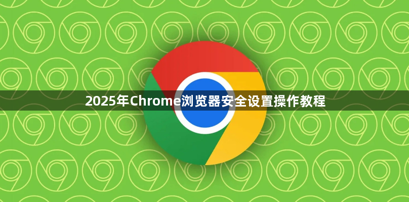 2025年Chrome浏览器安全设置操作教程1