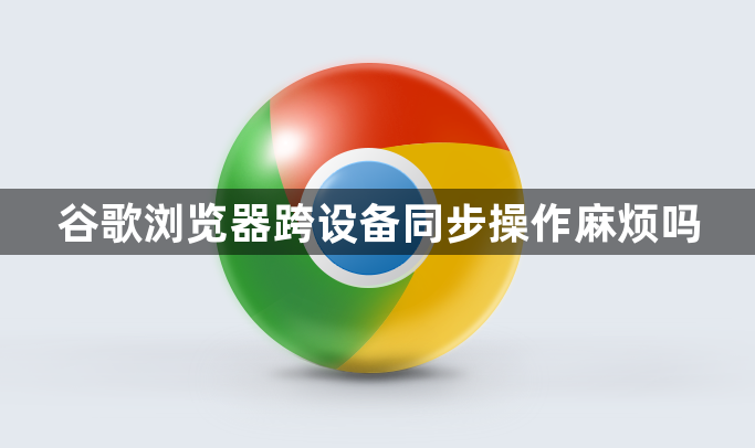 谷歌浏览器跨设备同步操作麻烦吗1
